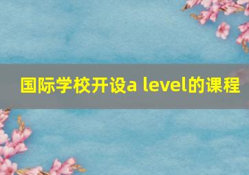 国际学校开设a level的课程